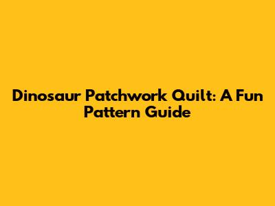 Dinosaur Patchwork Quilt: A Fun Pattern Guide