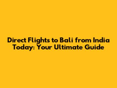Direct Flights to Bali from India Today: Your Ultimate Guide