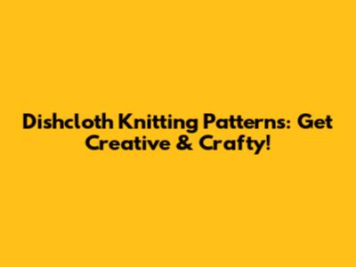 Dishcloth Knitting Patterns: Get Creative & Crafty!