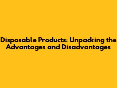 Disposable Products: Unpacking the Advantages and Disadvantages
