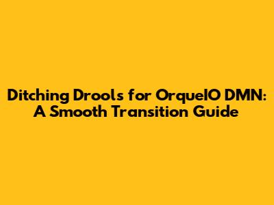 Ditching Drools for OrqueIO DMN: A Smooth Transition Guide