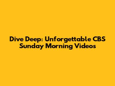 Dive Deep: Unforgettable CBS Sunday Morning Videos