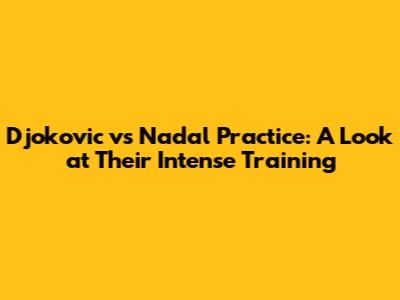 Djokovic vs Nadal Practice: A Look at Their Intense Training