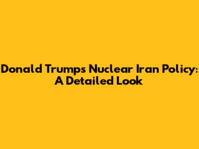 Donald Trump's Nuclear Iran Policy: A Detailed Look