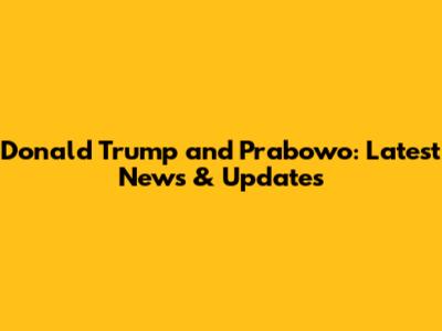 Donald Trump and Prabowo: Latest News & Updates