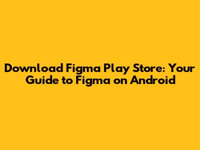 Download Figma Play Store: Your Guide to Figma on Android