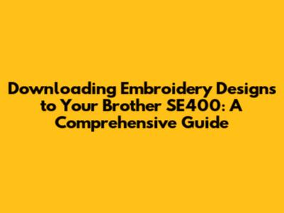 Downloading Embroidery Designs to Your Brother SE400: A Comprehensive Guide