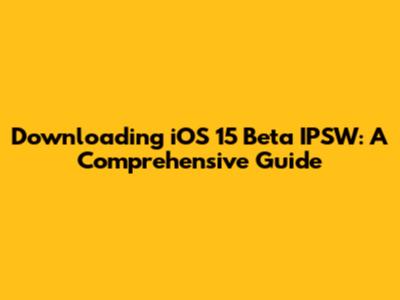Downloading iOS 15 Beta IPSW: A Comprehensive Guide