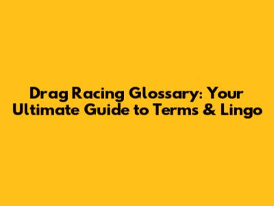 Drag Racing Glossary: Your Ultimate Guide to Terms & Lingo