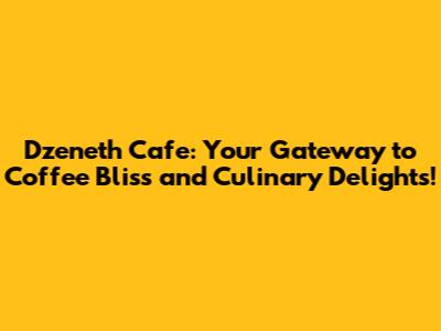 Dzeneth Cafe: Your Gateway to Coffee Bliss and Culinary Delights!