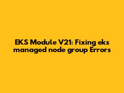 EKS Module V21: Fixing eks_managed_node_group Errors