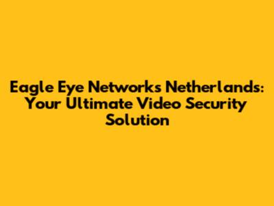 Eagle Eye Networks Netherlands: Your Ultimate Video Security Solution