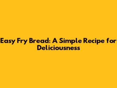 Easy Fry Bread: A Simple Recipe for Deliciousness