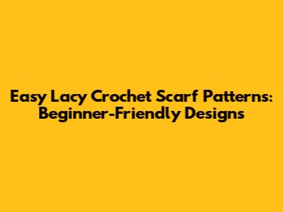 Easy Lacy Crochet Scarf Patterns: Beginner-Friendly Designs