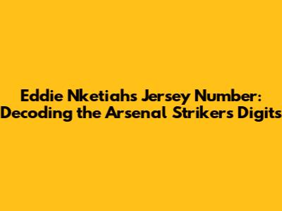 Eddie Nketiah's Jersey Number: Decoding the Arsenal Striker's Digits