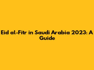 Eid al-Fitr in Saudi Arabia 2023: A Guide