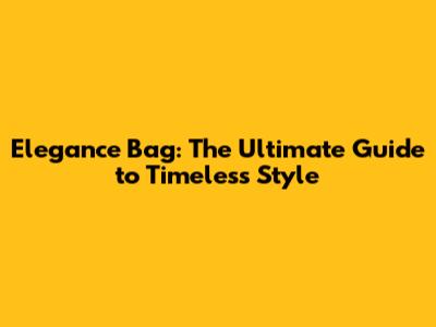 Elegance Bag: The Ultimate Guide to Timeless Style