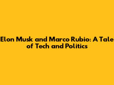Elon Musk and Marco Rubio: A Tale of Tech and Politics