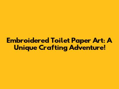 Embroidered Toilet Paper Art: A Unique Crafting Adventure!