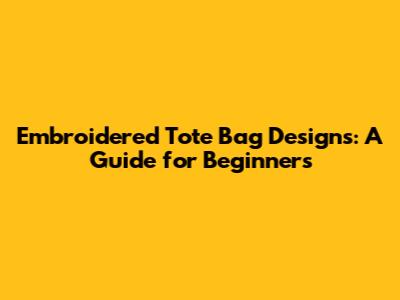 Embroidered Tote Bag Designs: A Guide for Beginners