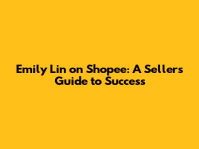Emily Lin on Shopee: A Seller's Guide to Success