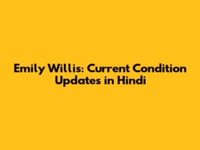 Emily Willis: Current Condition Updates in Hindi