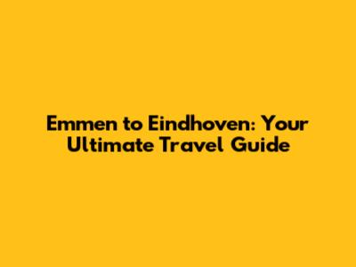 Emmen to Eindhoven: Your Ultimate Travel Guide