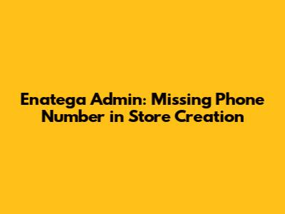 Enatega Admin: Missing Phone Number in Store Creation