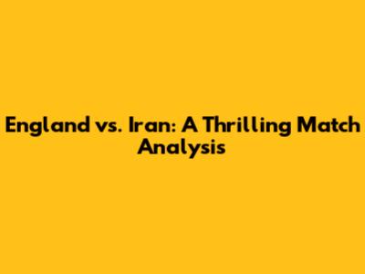England vs. Iran: A Thrilling Match Analysis