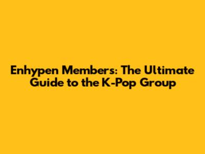 Enhypen Members: The Ultimate Guide to the K-Pop Group