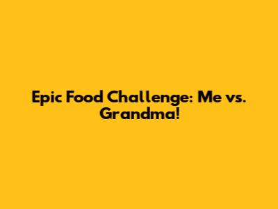 Epic Food Challenge: Me vs. Grandma!
