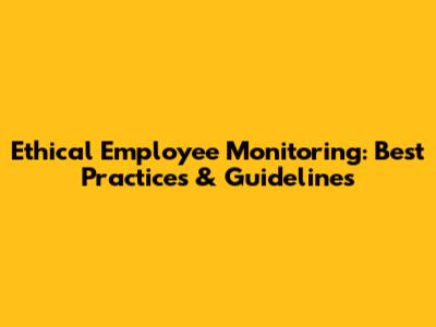 Ethical Employee Monitoring: Best Practices & Guidelines
