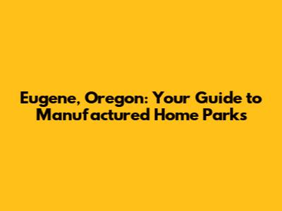 Eugene, Oregon: Your Guide to Manufactured Home Parks