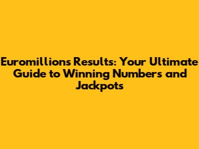 Euromillions Results: Your Ultimate Guide to Winning Numbers and Jackpots