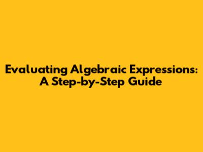 Evaluating Algebraic Expressions: A Step-by-Step Guide