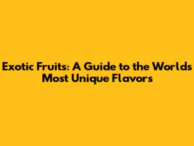 Exotic Fruits: A Guide to the World's Most Unique Flavors