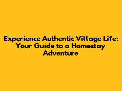 Experience Authentic Village Life: Your Guide to a Homestay Adventure