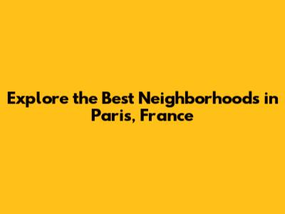 Explore the Best Neighborhoods in Paris, France