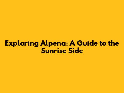 Exploring Alpena: A Guide to the Sunrise Side