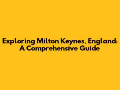 Exploring Milton Keynes, England: A Comprehensive Guide