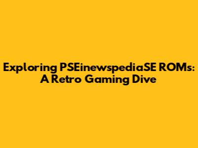 Exploring PSEinewspediaSE ROMs: A Retro Gaming Dive