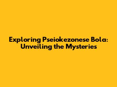 Exploring Pseiokezonese Bola: Unveiling the Mysteries