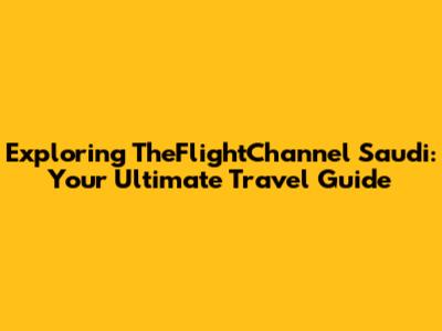 Exploring TheFlightChannel Saudi: Your Ultimate Travel Guide