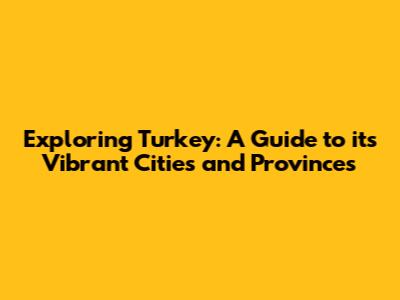 Exploring Turkey: A Guide to its Vibrant Cities and Provinces