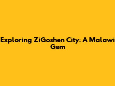 Exploring ZiGoshen City: A Malawi Gem