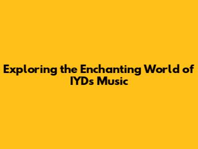 Exploring the Enchanting World of IYD's Music