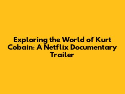 Exploring the World of Kurt Cobain: A Netflix Documentary Trailer