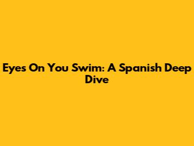 Eyes On You Swim: A Spanish Deep Dive