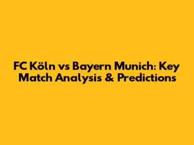 FC Köln vs Bayern Munich: Key Match Analysis & Predictions
