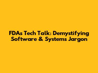 FDA's Tech Talk: Demystifying Software & Systems Jargon
